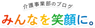 介護事業部のブログ みんなを笑顔に。